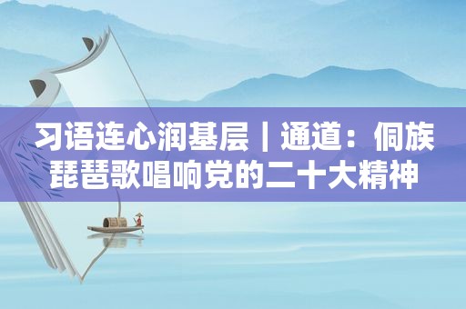 习语连心润基层｜通道：侗族琵琶歌唱响党的二十大精神