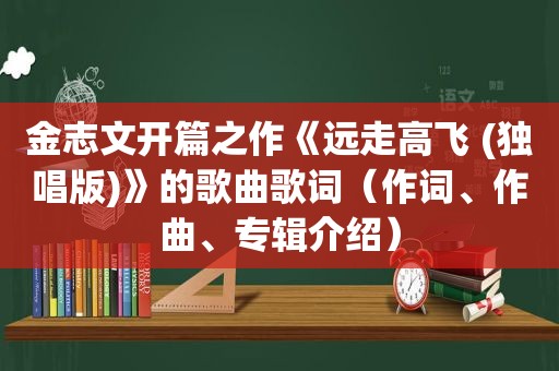 金志文开篇之作《远走高飞 (独唱版)》的歌曲歌词（作词、作曲、专辑介绍）