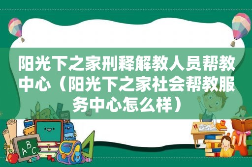 阳光下之家刑释解教人员帮教中心（阳光下之家社会帮教服务中心怎么样）