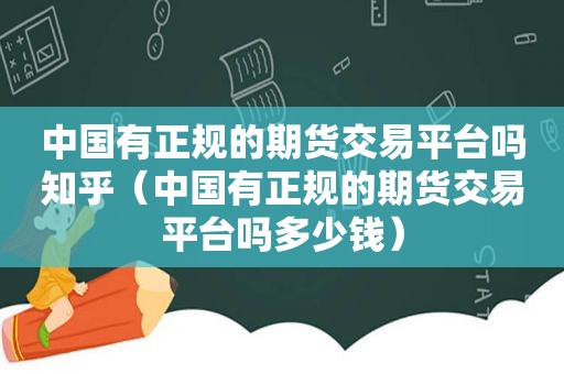 中国有正规的期货交易平台吗知乎（中国有正规的期货交易平台吗多少钱）