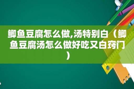 鲫鱼豆腐怎么做,汤特别白（鲫鱼豆腐汤怎么做好吃又白窍门）