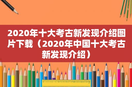 2020年十大考古新发现介绍图片下载（2020年中国十大考古新发现介绍）