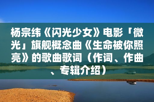 杨宗纬《闪光少女》电影「微光」旗舰概念曲《生命被你照亮》的歌曲歌词（作词、作曲、专辑介绍）