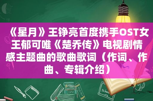 《星月》王铮亮首度携手OST女王郁可唯《楚乔传》电视剧情感主题曲的歌曲歌词（作词、作曲、专辑介绍）