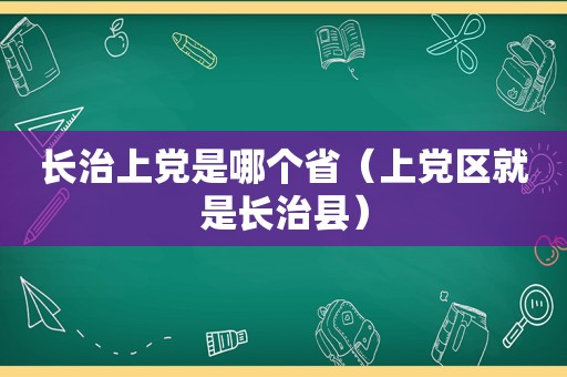 长治上党是哪个省（上党区就是长治县）