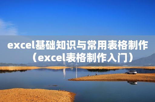 excel基础知识与常用表格制作（excel表格制作入门）