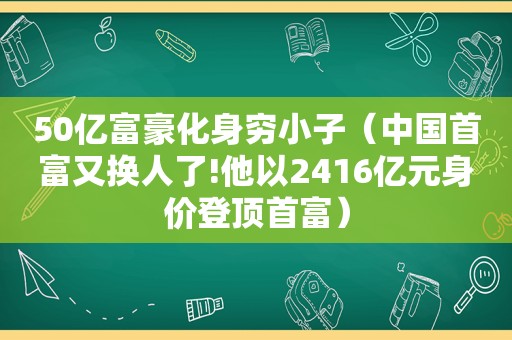 50亿富豪化身穷小子（中国首富又换人了!他以2416亿元身价登顶首富）