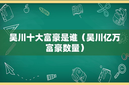 吴川十大富豪是谁（吴川亿万富豪数量）