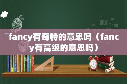 fancy有奇特的意思吗（fancy有高级的意思吗）