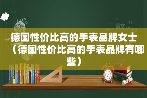 德国性价比高的手表品牌女士（德国性价比高的手表品牌有哪些）