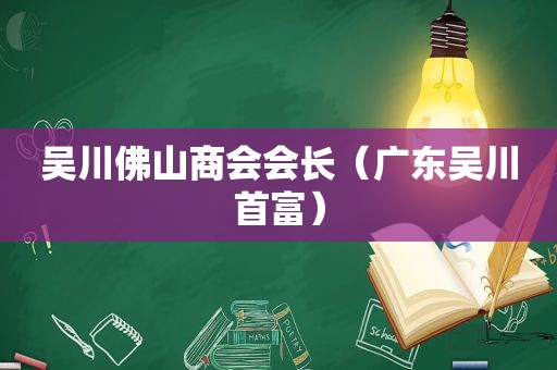 吴川佛山商会会长（广东吴川首富）