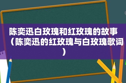 陈奕迅白玫瑰和红玫瑰的故事（陈奕迅的红玫瑰与白玫瑰歌词）