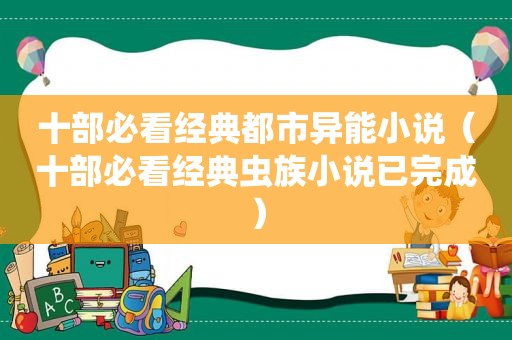 十部必看经典都市异能小说（十部必看经典虫族小说已完成）