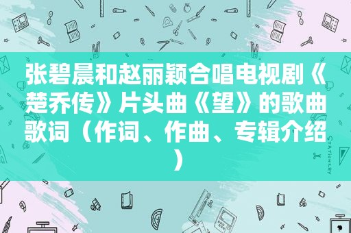 张碧晨和赵丽颖合唱电视剧《楚乔传》片头曲《望》的歌曲歌词（作词、作曲、专辑介绍）