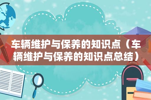 车辆维护与保养的知识点（车辆维护与保养的知识点总结）