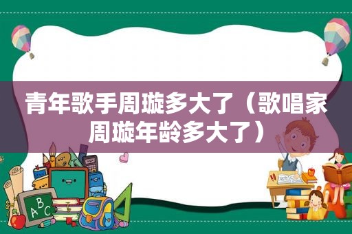 青年歌手周璇多大了（歌唱家周璇年龄多大了）