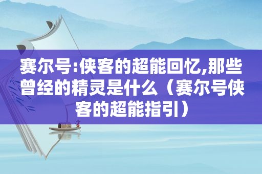 赛尔号:侠客的超能回忆,那些曾经的精灵是什么（赛尔号侠客的超能指引）