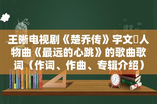 王晰电视剧《楚乔传》宇文玥人物曲《最远的心跳》的歌曲歌词（作词、作曲、专辑介绍）