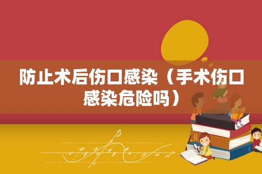 防止术后伤口感染（手术伤口感染危险吗）