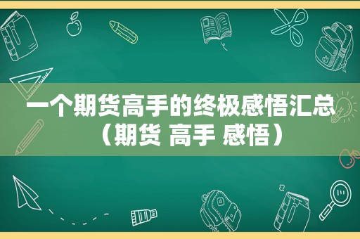 一个期货高手的终极感悟汇总（期货 高手 感悟）