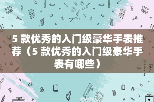 5 款优秀的入门级豪华手表推荐（5 款优秀的入门级豪华手表有哪些）