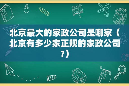 北京最大的家政公司是哪家（北京有多少家正规的家政公司?）