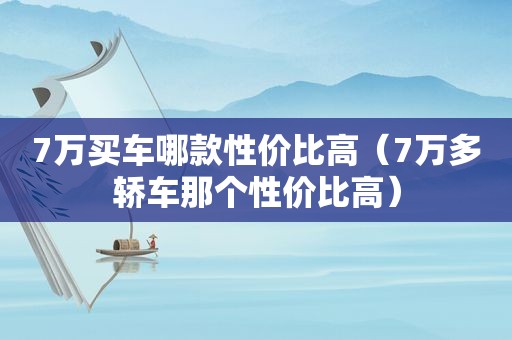 7万买车哪款性价比高（7万多轿车那个性价比高）