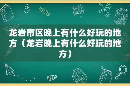 龙岩市区晚上有什么好玩的地方（龙岩晚上有什么好玩的地方）