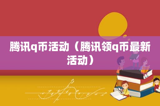 腾讯q币活动（腾讯领q币最新活动）