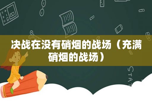 决战在没有硝烟的战场（充满硝烟的战场）