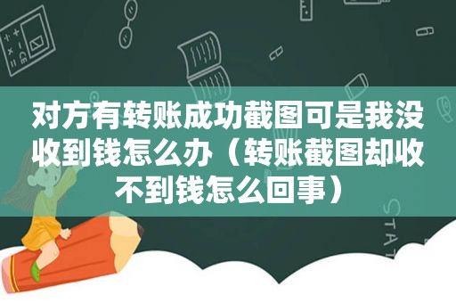 对方有转账成功截图可是我没收到钱怎么办（转账截图却收不到钱怎么回事）