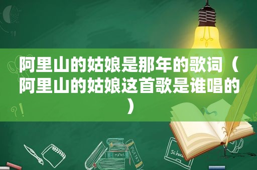 阿里山的姑娘是那年的歌词（阿里山的姑娘这首歌是谁唱的）