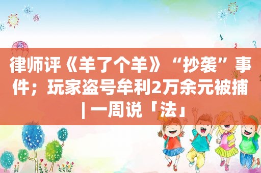 律师评《羊了个羊》“抄袭”事件；玩家盗号牟利2万余元被捕 | 一周说「法」