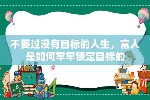 不要过没有目标的人生，富人是如何牢牢锁定目标的