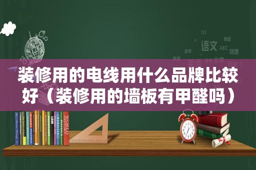 装修用的电线用什么品牌比较好（装修用的墙板有甲醛吗）