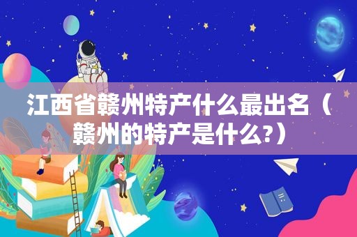 江西省赣州特产什么最出名（赣州的特产是什么?）