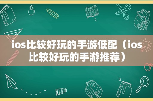 ios比较好玩的手游低配（ios比较好玩的手游推荐）