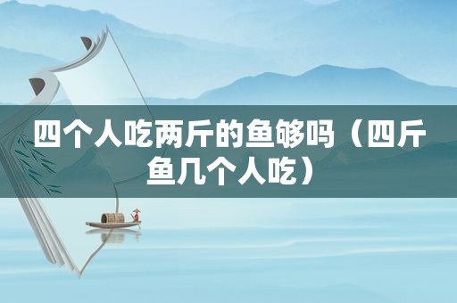 四个人吃两斤的鱼够吗（四斤鱼几个人吃）