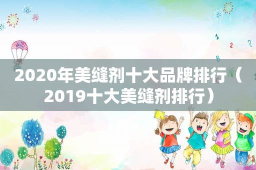 2020年美缝剂十大品牌排行（2019十大美缝剂排行）