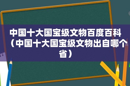 中国十大国宝级文物百度百科（中国十大国宝级文物出自哪个省）