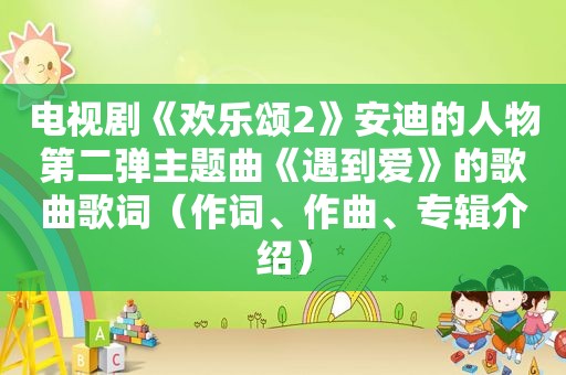 电视剧《欢乐颂2》安迪的人物第二弹主题曲《遇到爱》的歌曲歌词（作词、作曲、专辑介绍）