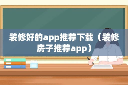 装修好的app推荐下载（装修房子推荐app）