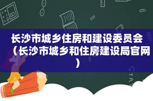 长沙市城乡住房和建设委员会（长沙市城乡和住房建设局官网）