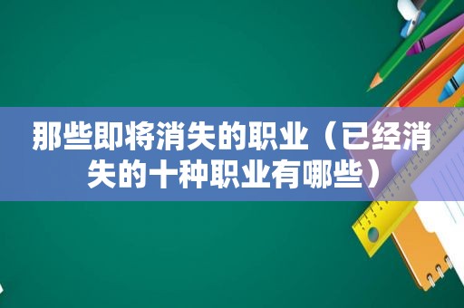 那些即将消失的职业（已经消失的十种职业有哪些）