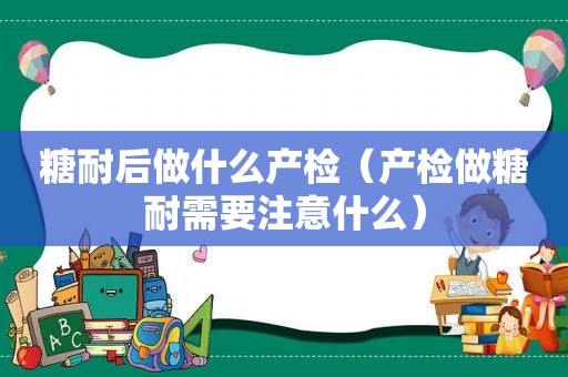 糖耐后做什么产检（产检做糖耐需要注意什么）