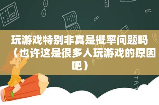 玩游戏特别非真是概率问题吗（也许这是很多人玩游戏的原因吧）