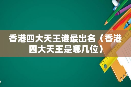 香港四大天王谁最出名（香港四大天王是哪几位）