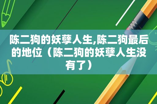 陈二狗的妖孽人生,陈二狗最后的地位（陈二狗的妖孽人生没有了）