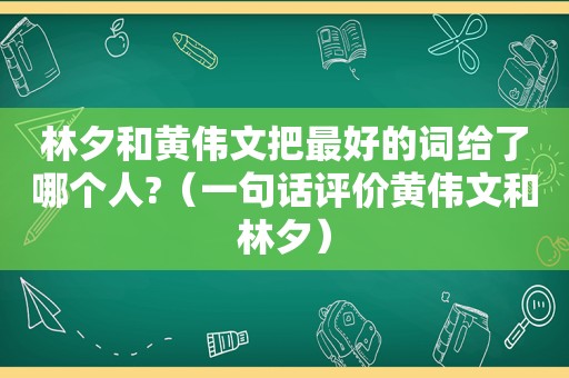 林夕和黄伟文把最好的词给了哪个人?（一句话评价黄伟文和林夕）