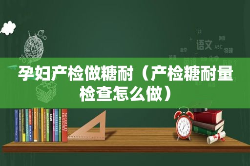 孕妇产检做糖耐（产检糖耐量检查怎么做）